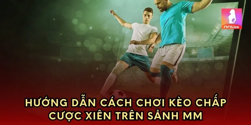 Hướng dẫn cách chơi kèo chấp xiên trên sảnh MM